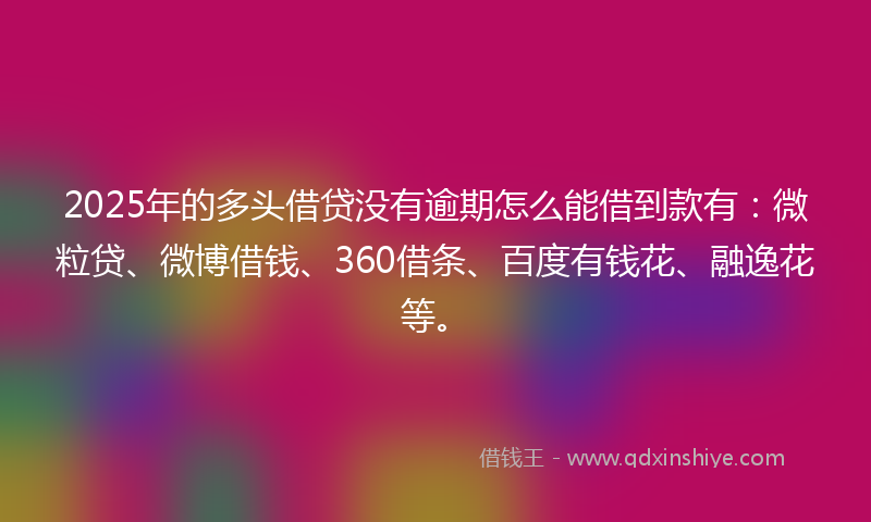 2025年的多头借贷没有逾期怎么能借到款有：微粒贷、微博借钱、360借条、百度有钱花、融逸花等。