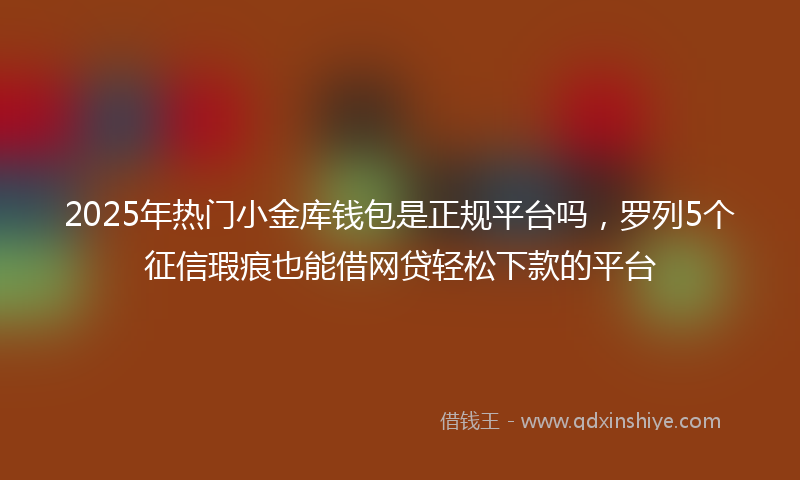 2025年热门小金库钱包是正规平台吗，罗列5个征信瑕疵也能借网贷轻松下款的平台