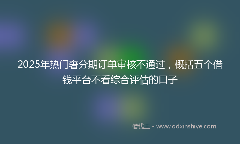 2025年热门奢分期订单审核不通过，概括五个借钱平台不看综合评估的口子