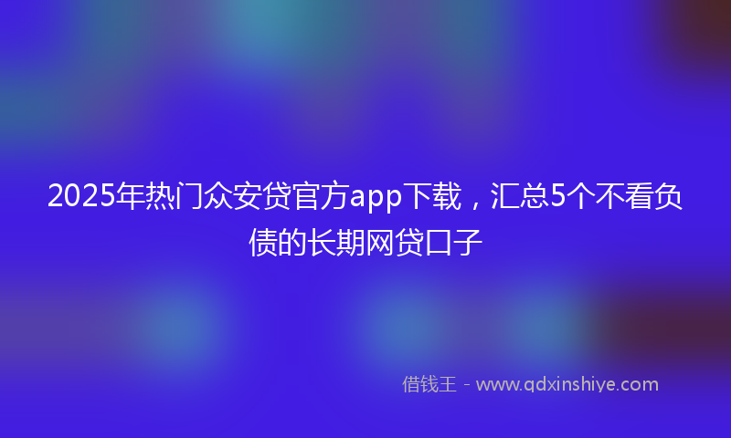 2025年热门众安贷官方app下载，汇总5个不看负债的长期网贷口子