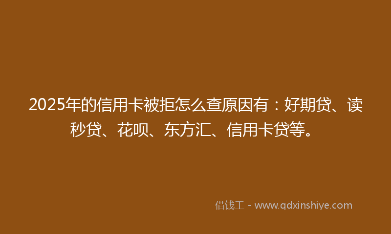 2025年的信用卡被拒怎么查原因有：好期贷、读秒贷、花呗、东方汇、信用卡贷等。