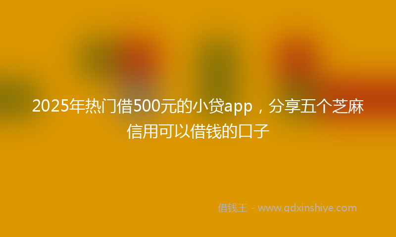 2025年热门借500元的小贷app，分享五个芝麻信用可以借钱的口子