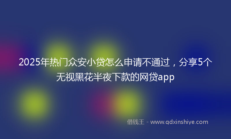 2025年热门众安小贷怎么申请不通过，分享5个无视黑花半夜下款的网贷app