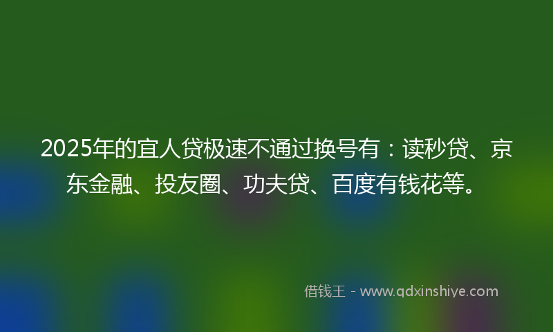 2025年的宜人贷极速不通过换号有：读秒贷、京东金融、投友圈、功夫贷、百度有钱花等。