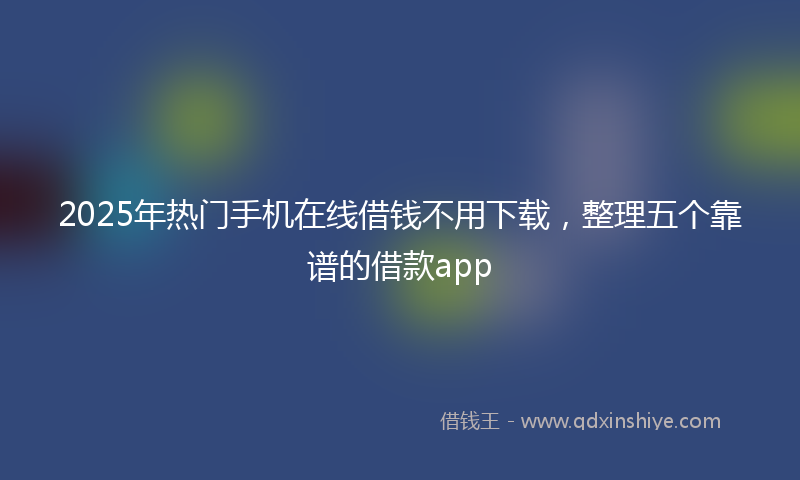 2025年热门手机在线借钱不用下载，整理五个靠谱的借款app