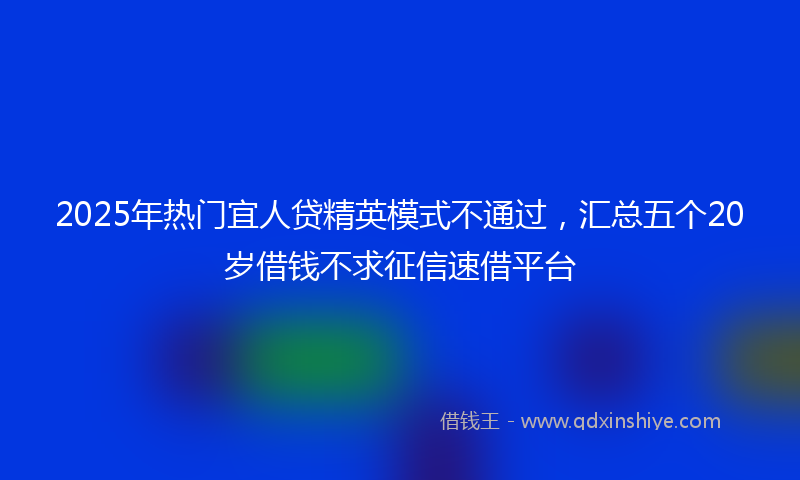 2025年热门宜人贷精英模式不通过，汇总五个20岁借钱不求征信速借平台
