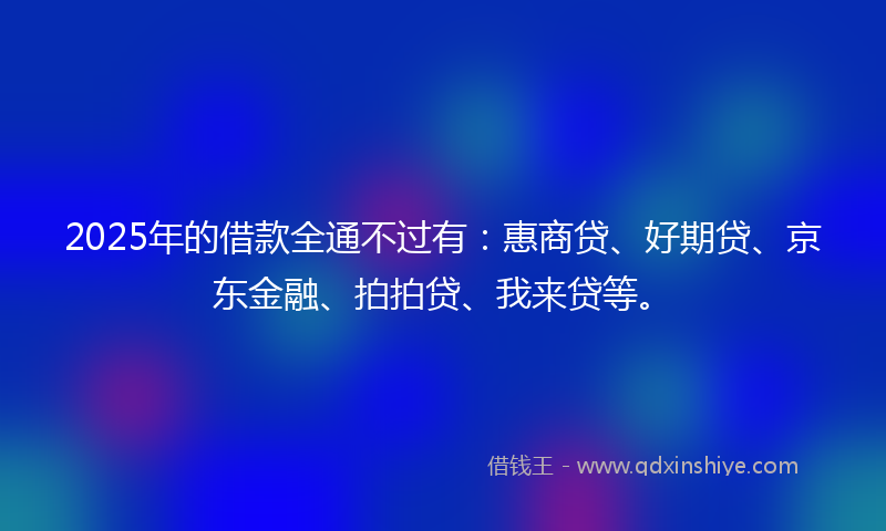 2025年的借款全通不过有：惠商贷、好期贷、京东金融、拍拍贷、我来贷等。