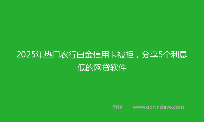 2025年热门农行白金信用卡被拒，分享5个利息低的网贷软件