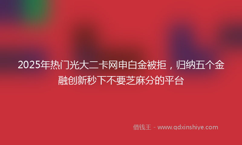 2025年热门光大二卡网申白金被拒，归纳五个金融创新秒下不要芝麻分的平台