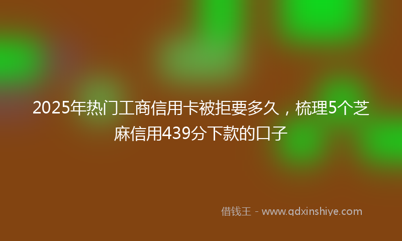 2025年热门工商信用卡被拒要多久，梳理5个芝麻信用439分下款的口子