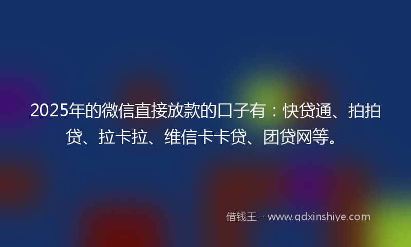 2025年的微信直接放款的口子有：快贷通、拍拍贷、拉卡拉、维信卡卡贷、团贷网等。