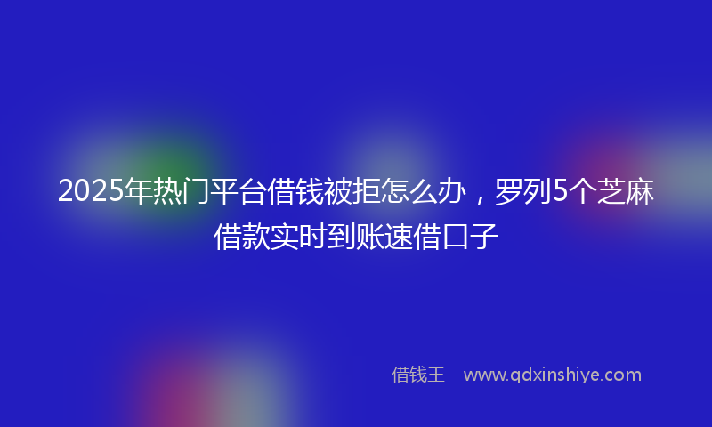 2025年热门平台借钱被拒怎么办，罗列5个芝麻借款实时到账速借口子