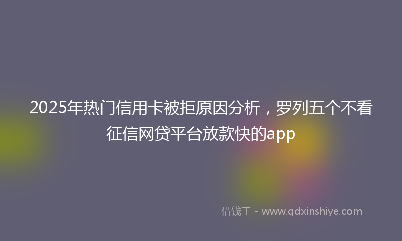 2025年热门信用卡被拒原因分析，罗列五个不看征信网贷平台放款快的app