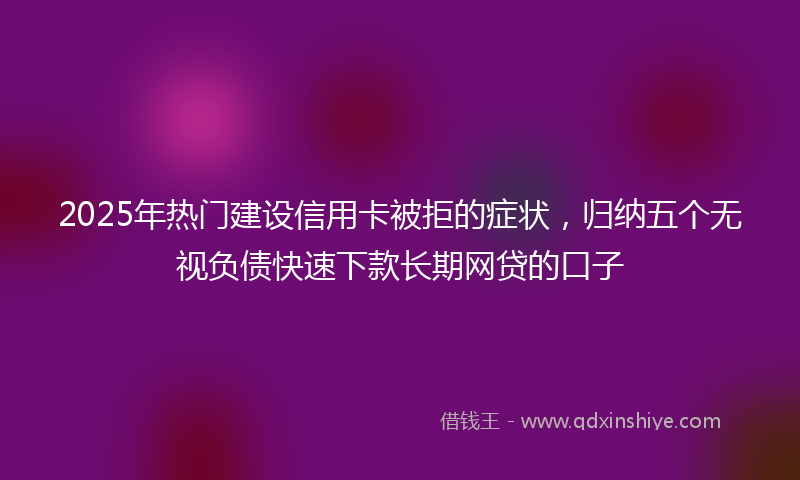 2025年热门建设信用卡被拒的症状，归纳五个无视负债快速下款长期网贷的口子