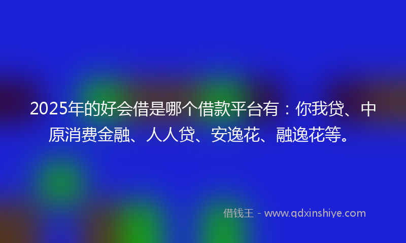 2025年的好会借是哪个借款平台有：你我贷、中原消费金融、人人贷、安逸花、融逸花等。