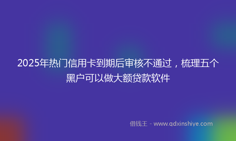 2025年热门信用卡到期后审核不通过，梳理五个黑户可以做大额贷款软件