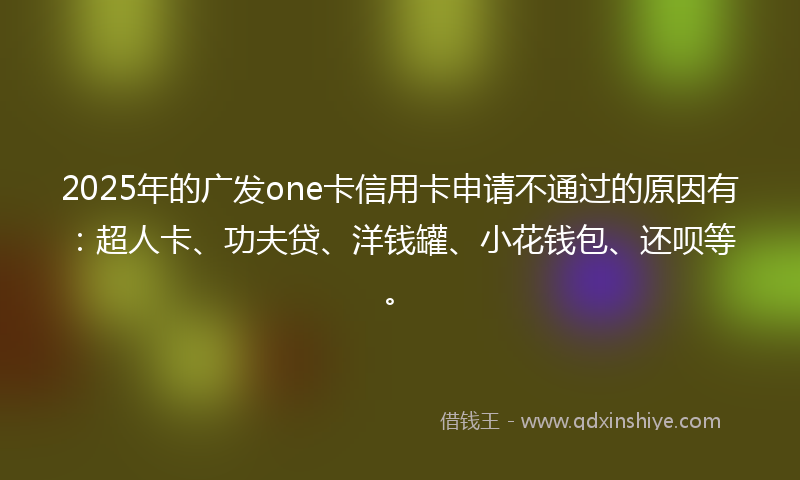 2025年的广发one卡信用卡申请不通过的原因有：超人卡、功夫贷、洋钱罐、小花钱包、还呗等。