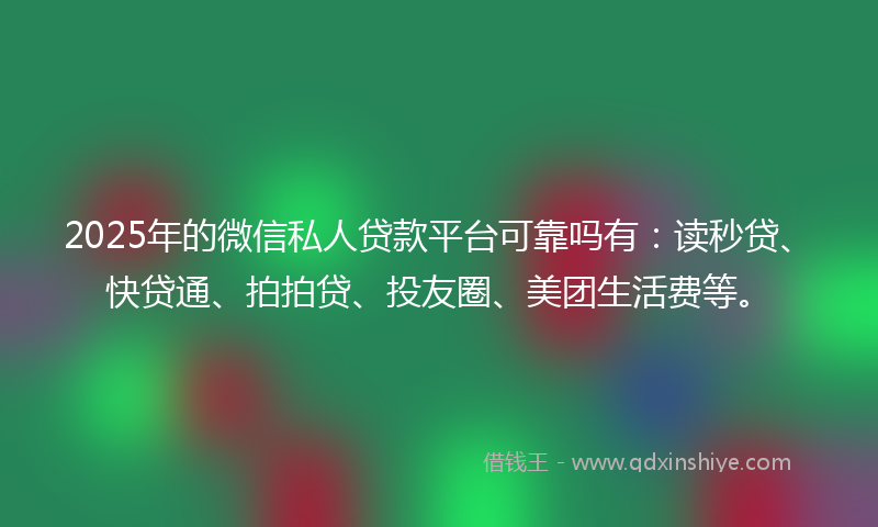 2025年的微信私人贷款平台可靠吗有：读秒贷、快贷通、拍拍贷、投友圈、美团生活费等。