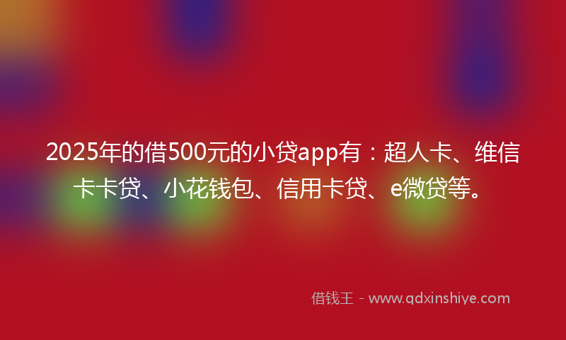2025年的借500元的小贷app有：超人卡、维信卡卡贷、小花钱包、信用卡贷、e微贷等。