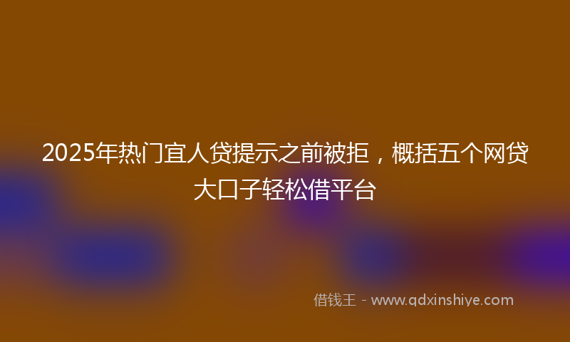 2025年热门宜人贷提示之前被拒，概括五个网贷大口子轻松借平台