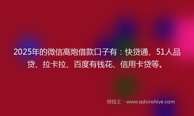 2025年的微信高炮借款口子有：快贷通、51人品贷、拉卡拉、百度有钱花、信用卡贷等。