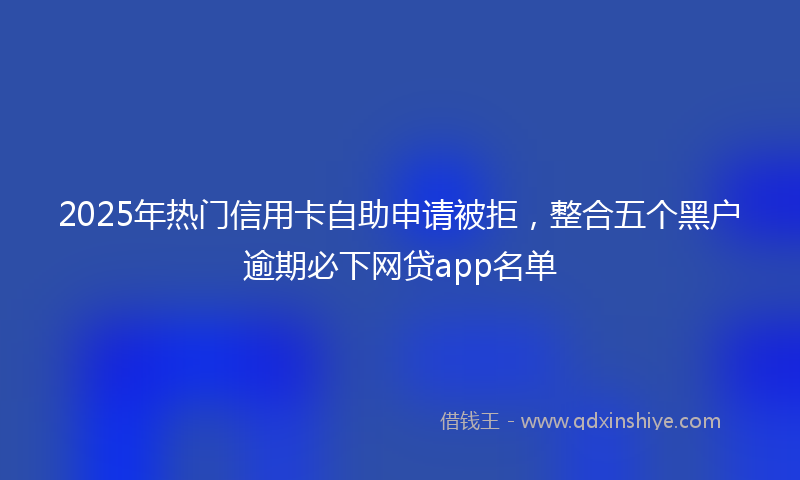 2025年热门信用卡自助申请被拒，整合五个黑户逾期必下网贷app名单