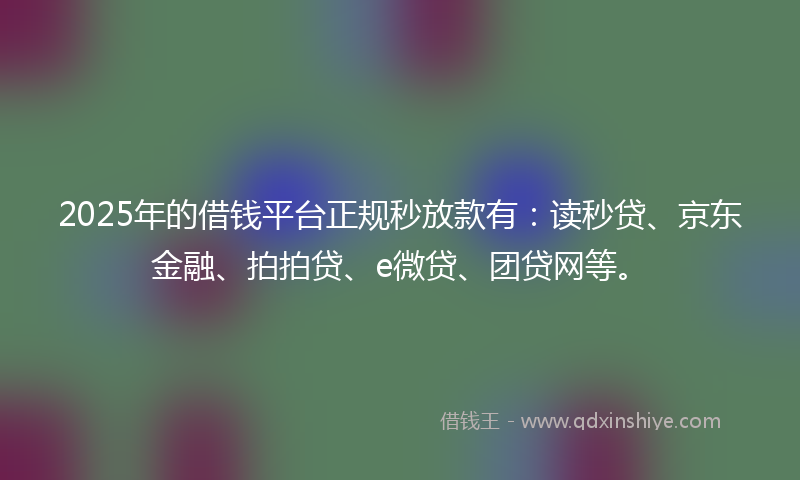2025年的借钱平台正规秒放款有：读秒贷、京东金融、拍拍贷、e微贷、团贷网等。