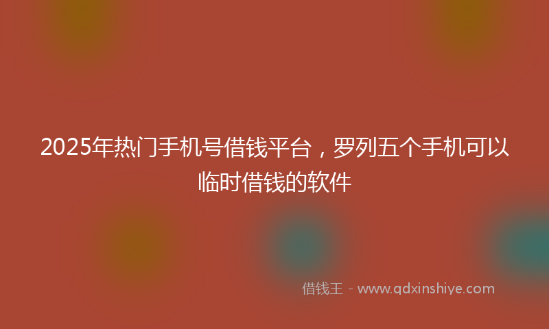 2025年热门手机号借钱平台，罗列五个手机可以临时借钱的软件