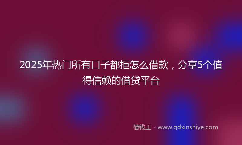 2025年热门所有口子都拒怎么借款，分享5个值得信赖的借贷平台