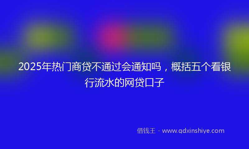 2025年热门商贷不通过会通知吗，概括五个看银行流水的网贷口子