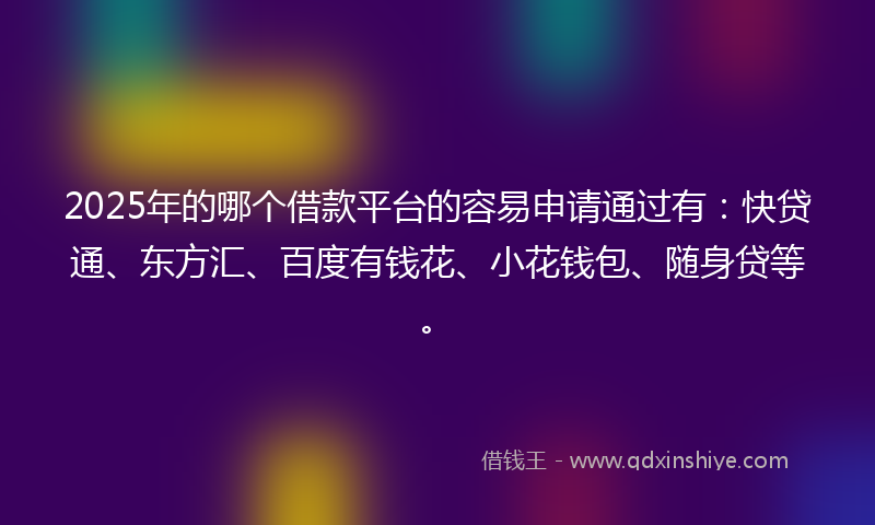 2025年的哪个借款平台的容易申请通过有：快贷通、东方汇、百度有钱花、小花钱包、随身贷等。