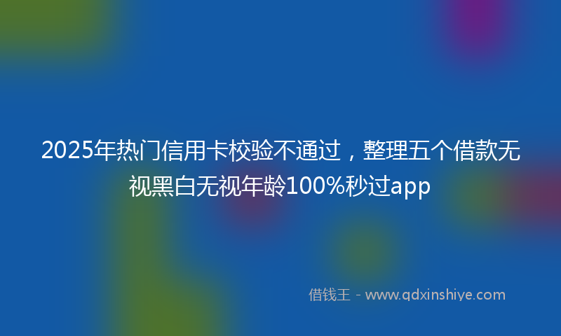 2025年热门信用卡校验不通过，整理五个借款无视黑白无视年龄100%秒过app