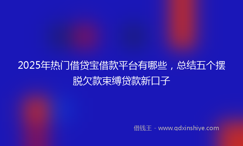 2025年热门借贷宝借款平台有哪些，总结五个摆脱欠款束缚贷款新口子