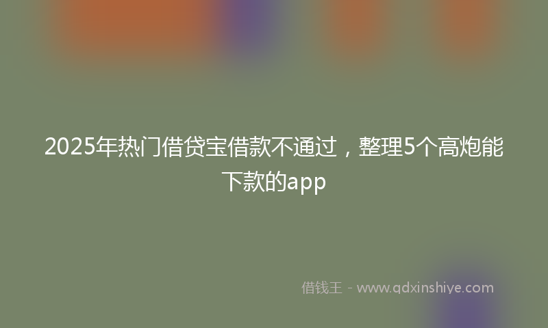 2025年热门借贷宝借款不通过，整理5个高炮能下款的app