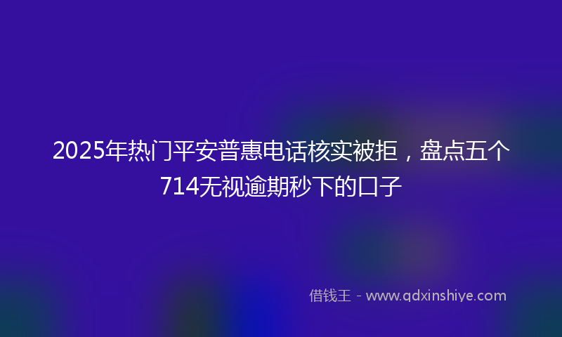 2025年热门平安普惠电话核实被拒，盘点五个714无视逾期秒下的口子