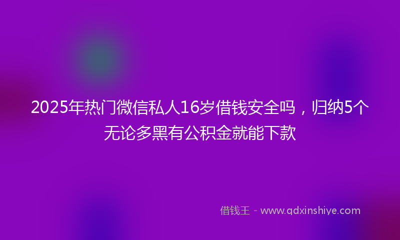 2025年热门微信私人16岁借钱安全吗，归纳5个无论多黑有公积金就能下款