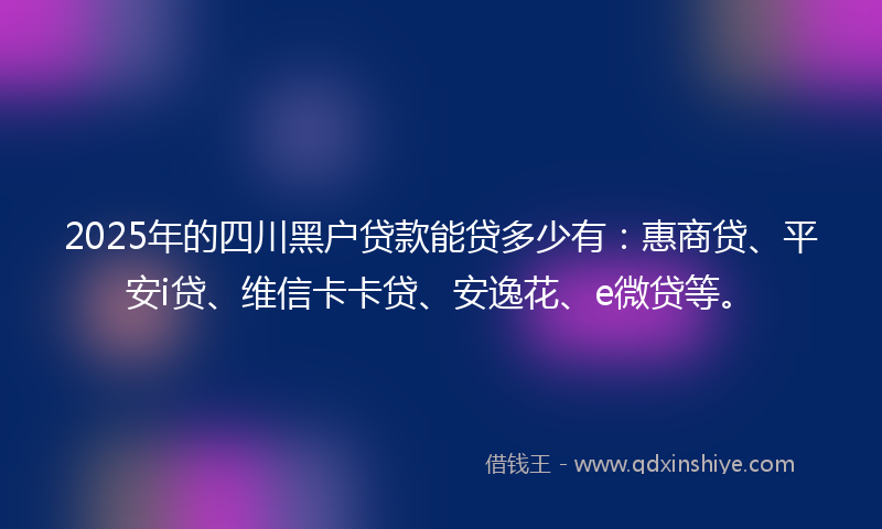 2025年的四川黑户贷款能贷多少有：惠商贷、平安i贷、维信卡卡贷、安逸花、e微贷等。