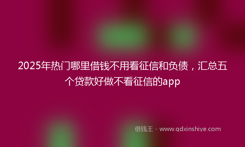 2025年热门哪里借钱不用看征信和负债，汇总五个贷款好做不看征信的app
