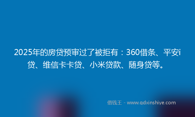 2025年的房贷预审过了被拒有：360借条、平安i贷、维信卡卡贷、小米贷款、随身贷等。