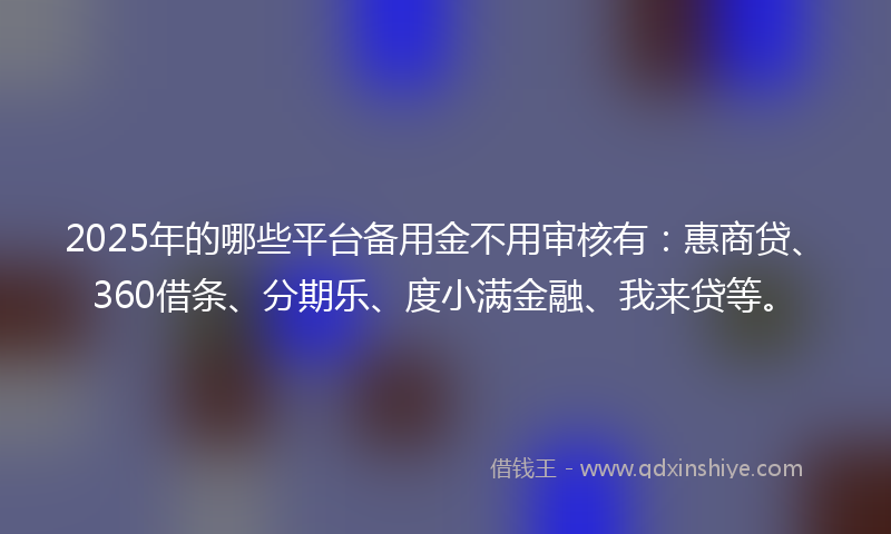 2025年的哪些平台备用金不用审核有：惠商贷、360借条、分期乐、度小满金融、我来贷等。