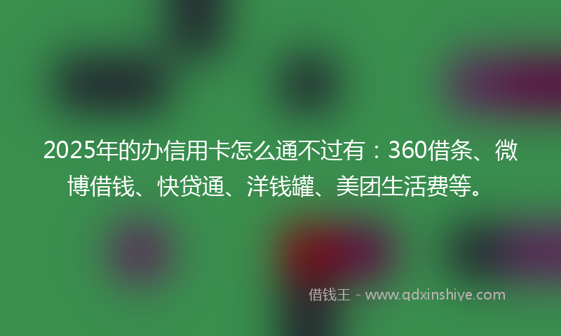 2025年的办信用卡怎么通不过有：360借条、微博借钱、快贷通、洋钱罐、美团生活费等。