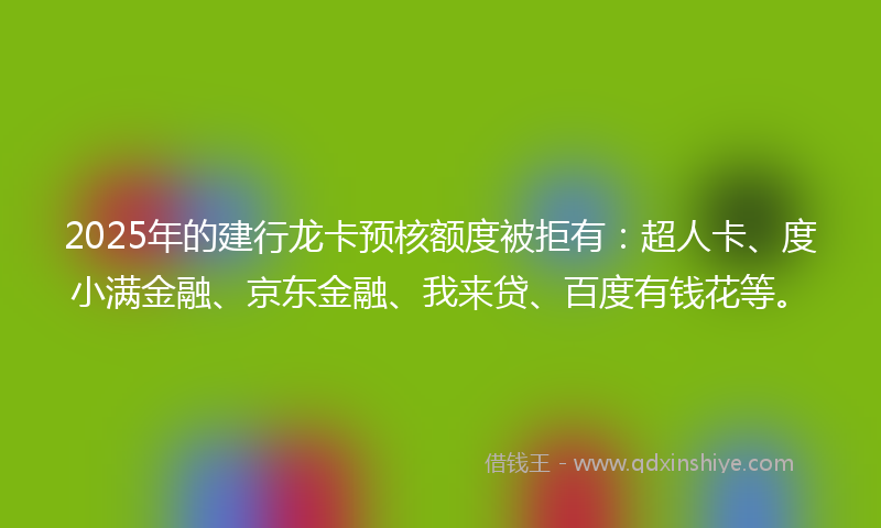 2025年的建行龙卡预核额度被拒有：超人卡、度小满金融、京东金融、我来贷、百度有钱花等。