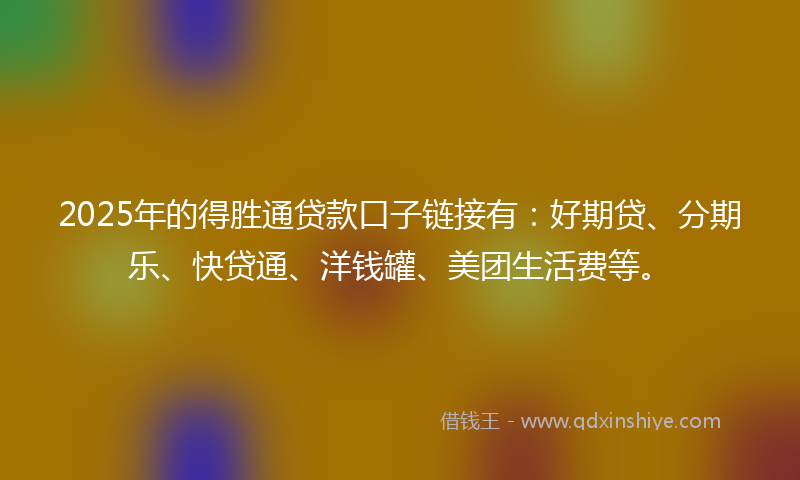 2025年的得胜通贷款口子链接有：好期贷、分期乐、快贷通、洋钱罐、美团生活费等。