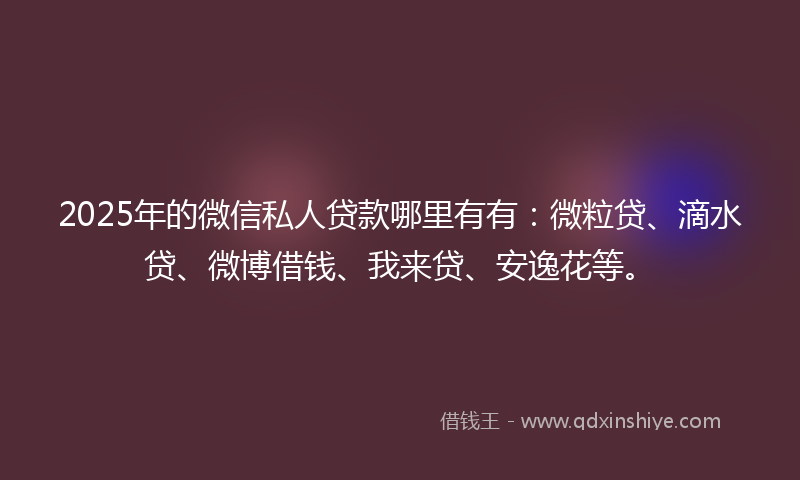 2025年的微信私人贷款哪里有有：微粒贷、滴水贷、微博借钱、我来贷、安逸花等。