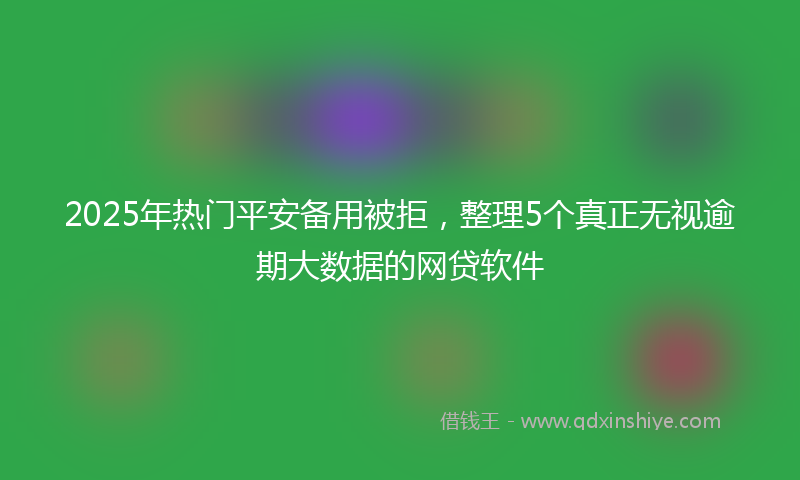2025年热门平安备用被拒，整理5个真正无视逾期大数据的网贷软件