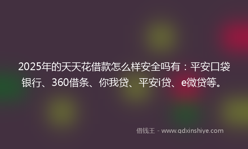 2025年的天天花借款怎么样安全吗有：平安口袋银行、360借条、你我贷、平安i贷、e微贷等。