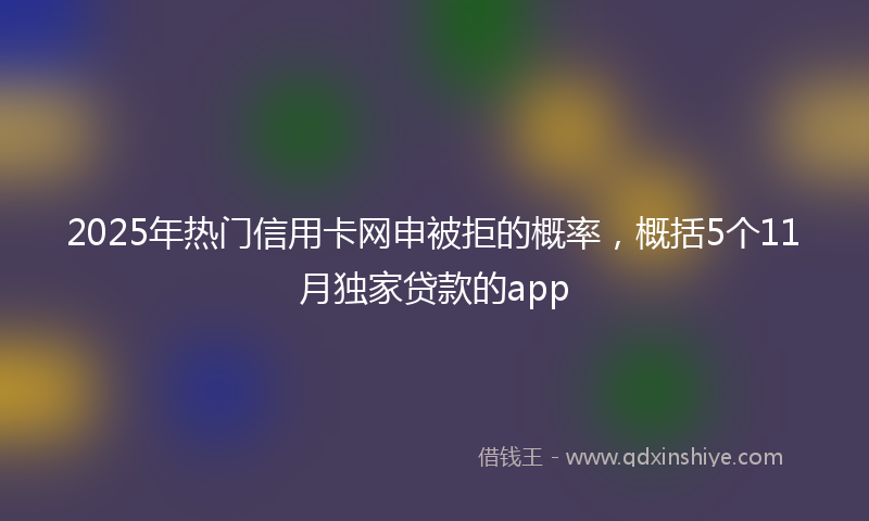 2025年热门信用卡网申被拒的概率，概括5个11月独家贷款的app