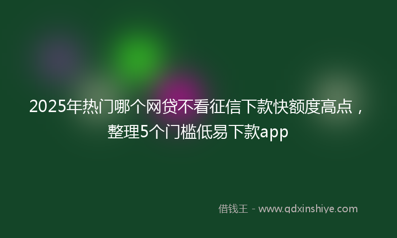 2025年热门哪个网贷不看征信下款快额度高点，整理5个门槛低易下款app