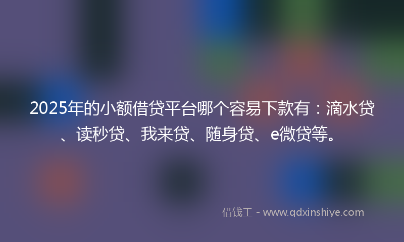 2025年的小额借贷平台哪个容易下款有：滴水贷、读秒贷、我来贷、随身贷、e微贷等。