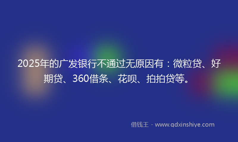 2025年的广发银行不通过无原因有：微粒贷、好期贷、360借条、花呗、拍拍贷等。